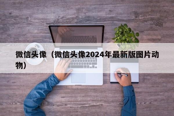 微信头像（微信头像2024年最新版图片动物）