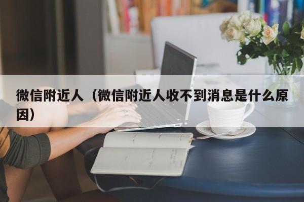 微信附近人（微信附近人收不到消息是什么原因）