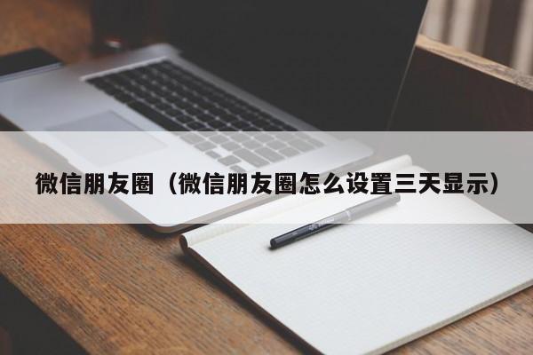 微信朋友圈（微信朋友圈怎么设置三天显示）