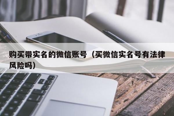 购买带实名的微信账号（买微信实名号有法律风险吗）