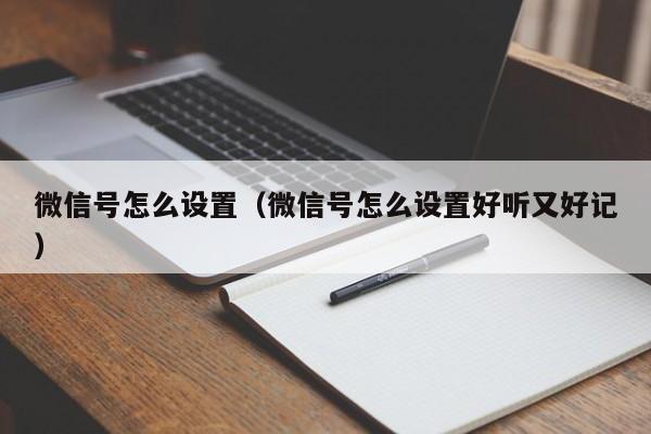 微信号怎么设置（微信号怎么设置好听又好记）