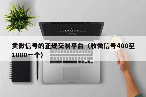 卖微信号的正规交易平台（收微信号400至1000一个）