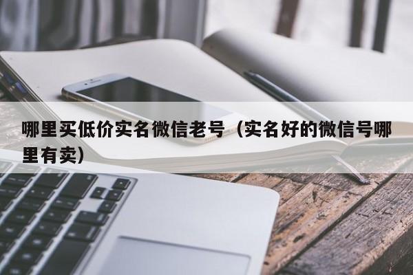 哪里买低价实名微信老号（实名好的微信号哪里有卖）