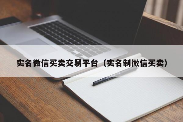 实名微信买卖交易平台（实名制微信买卖）