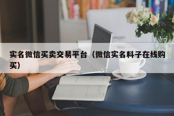 实名微信买卖交易平台（微信实名料子在线购买）